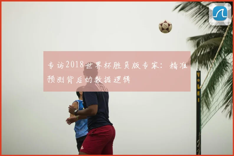 专访2018世界杯胜负版专家:精准预测背后的数据逻辑