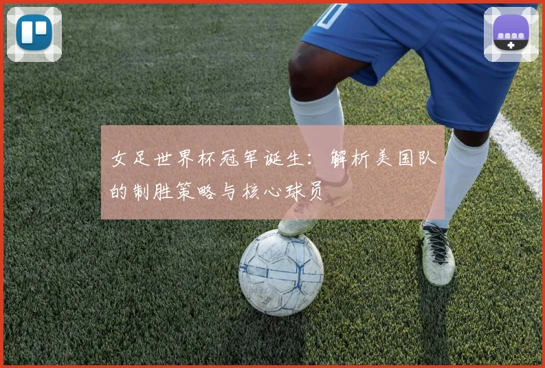 女足世界杯冠军诞生:解析美国队的制胜策略与核心球员
