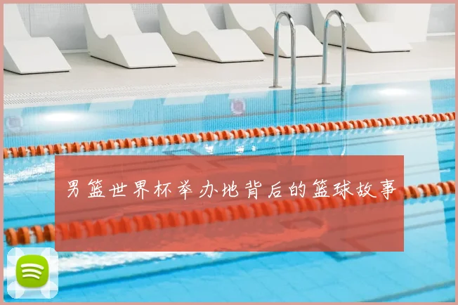 男篮世界杯举办地背后的篮球故事