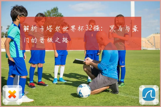 解析卡塔尔世界杯32强：黑马与豪门的晋级之路