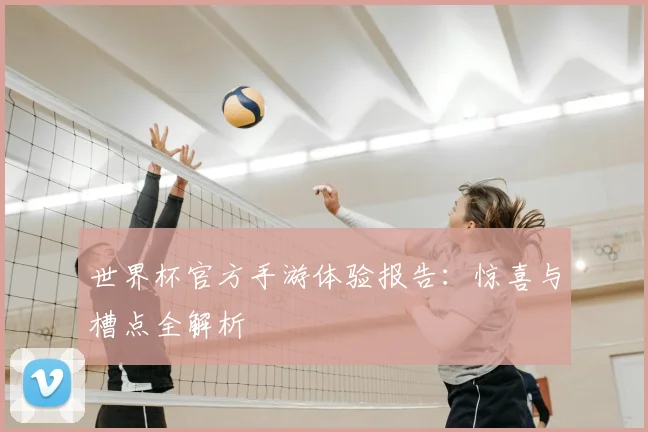 世界杯官方手游体验报告:惊喜与槽点全解析