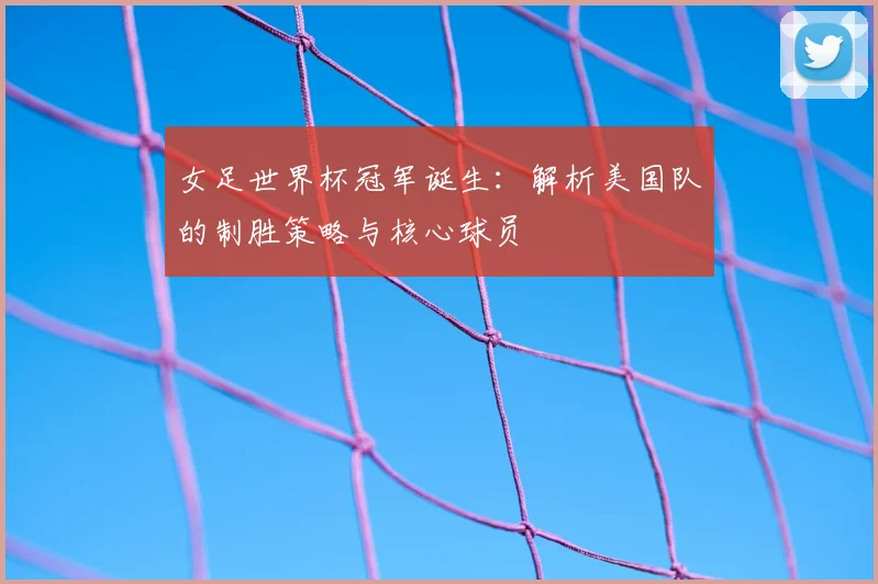 女足世界杯冠军诞生:解析美国队的制胜策略与核心球员