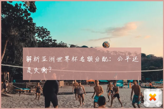 解析亚洲世界杯名额分配：公平还是失衡？