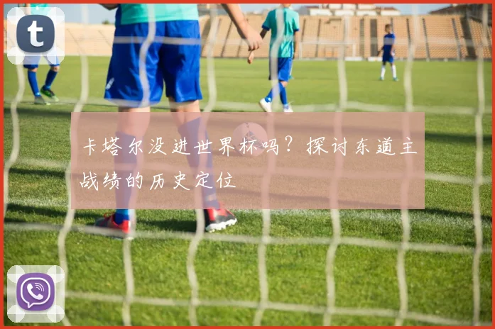卡塔尔没进世界杯吗？探讨东道主战绩的历史定位
