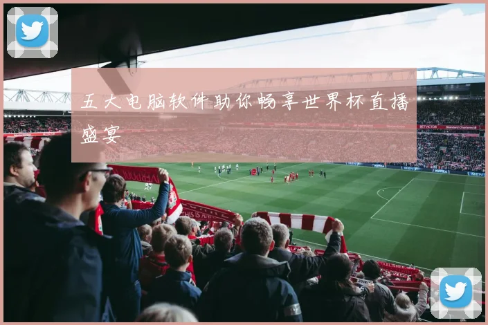 五大电脑软件助你畅享世界杯直播盛宴