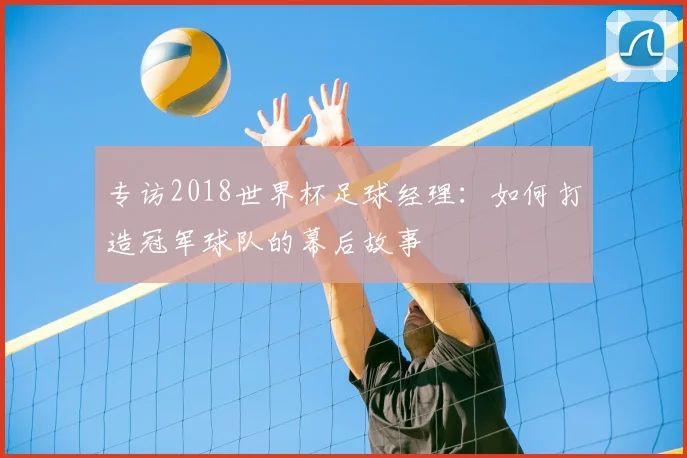 专访2018世界杯足球经理:如何打造冠军球队的幕后故事
