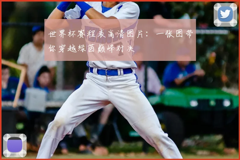 世界杯赛程表高清图片：一张图带你穿越绿茵巅峰对决