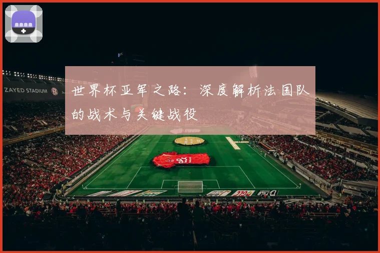 世界杯亚军之路:深度解析法国队的战术与关键战役