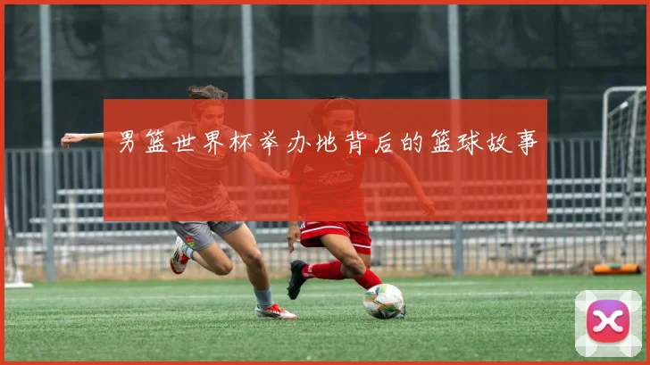 男篮世界杯举办地背后的篮球故事