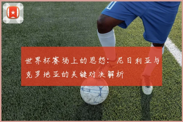 世界杯赛场上的恩怨:尼日利亚与克罗地亚的关键对决解析
