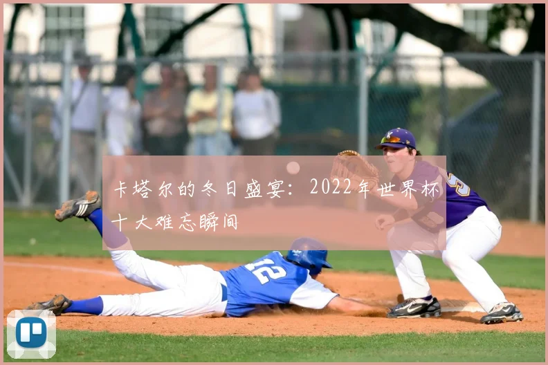 卡塔尔的冬日盛宴：2022年世界杯十大难忘瞬间