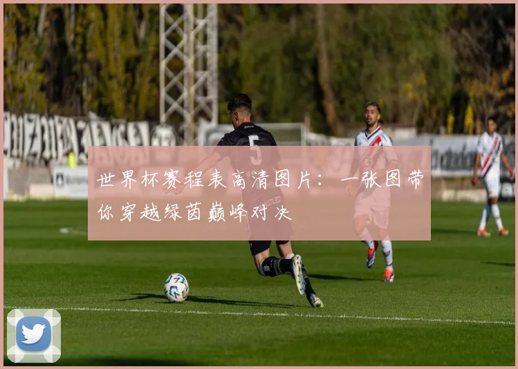 世界杯赛程表高清图片：一张图带你穿越绿茵巅峰对决