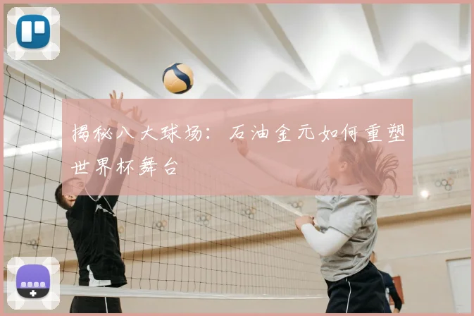 揭秘八大球场：石油金元如何重塑世界杯舞台