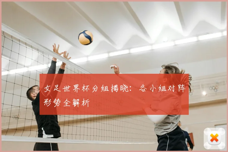 女足世界杯分组揭晓:各小组对阵形势全解析