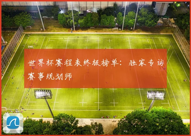 世界杯赛程表终极榜单：独家专访赛事规划师