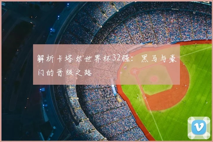 解析卡塔尔世界杯32强：黑马与豪门的晋级之路