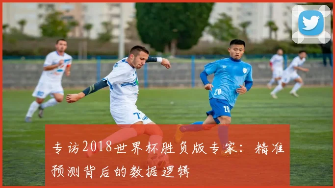 专访2018世界杯胜负版专家：精准预测背后的数据逻辑