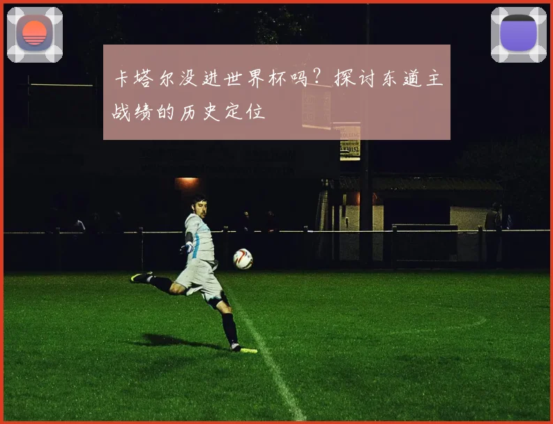 卡塔尔没进世界杯吗？探讨东道主战绩的历史定位