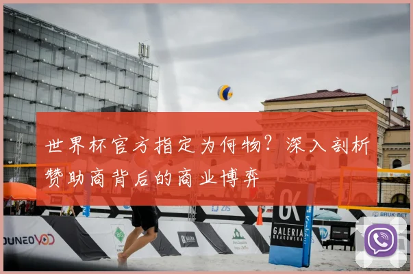 世界杯官方指定为何物?深入剖析赞助商背后的商业博弈