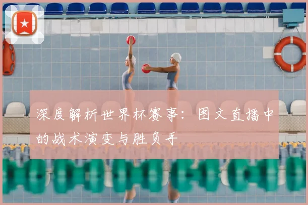 深度解析世界杯赛事:图文直播中的战术演变与胜负手