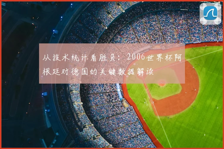从技术统计看胜负:2006世界杯阿根廷对德国的关键数据解读