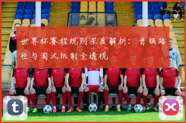 世界杯赛程规则深度解析：晋级路径与淘汰机制全透视