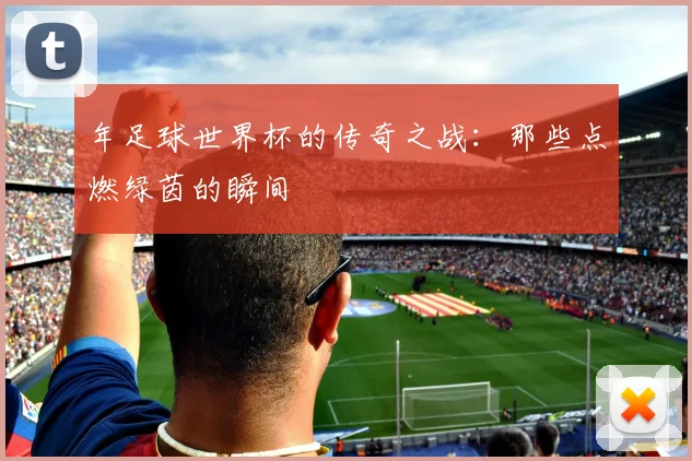 年足球世界杯的传奇之战：那些点燃绿茵的瞬间