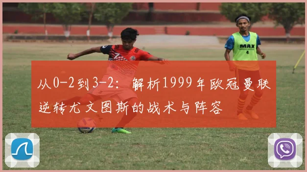 从0-2到3-2：解析1999年欧冠曼联逆转尤文图斯的战术与阵容