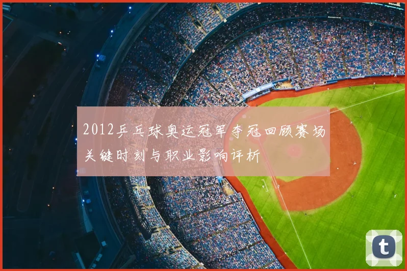 2012乒乓球奥运冠军夺冠回顾赛场关键时刻与职业影响评析