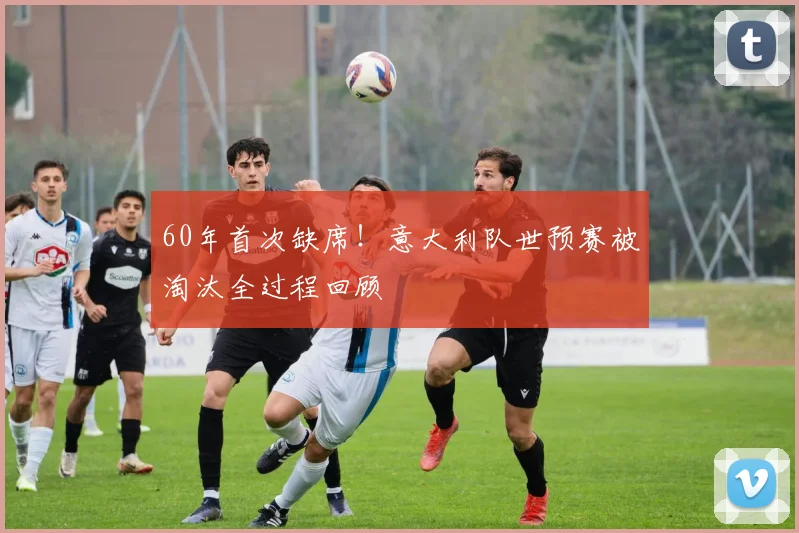 60年首次缺席！意大利队世预赛被淘汰全过程回顾