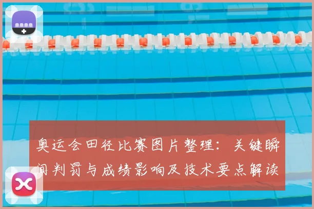 奥运会田径比赛图片整理：关键瞬间判罚与成绩影响及技术要点解读
