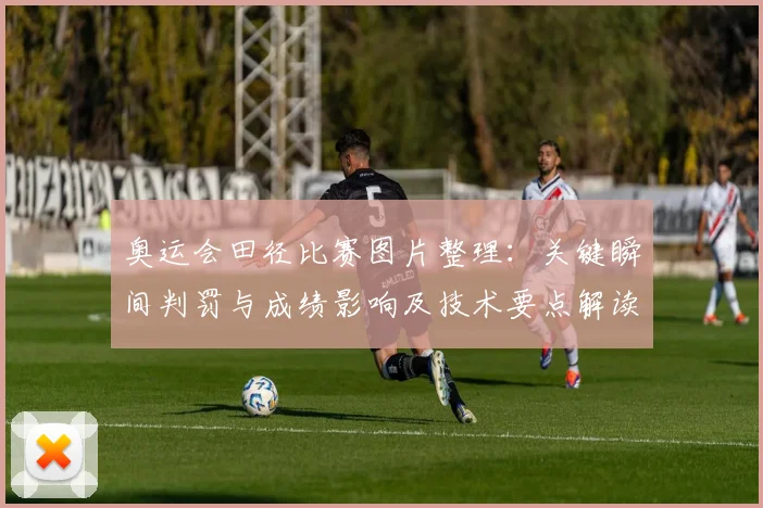 奥运会田径比赛图片整理：关键瞬间判罚与成绩影响及技术要点解读