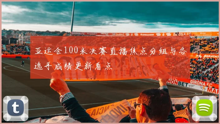 亚运会100米决赛直播焦点分组与各选手成绩更新看点