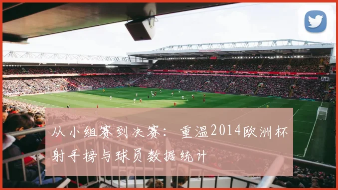 从小组赛到决赛：重温2014欧洲杯射手榜与球员数据统计