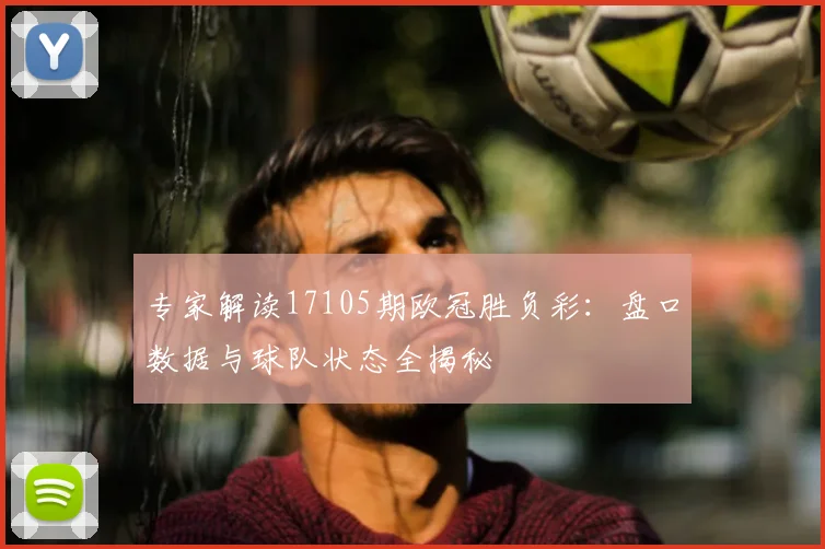 专家解读17105期欧冠胜负彩：盘口数据与球队状态全揭秘
