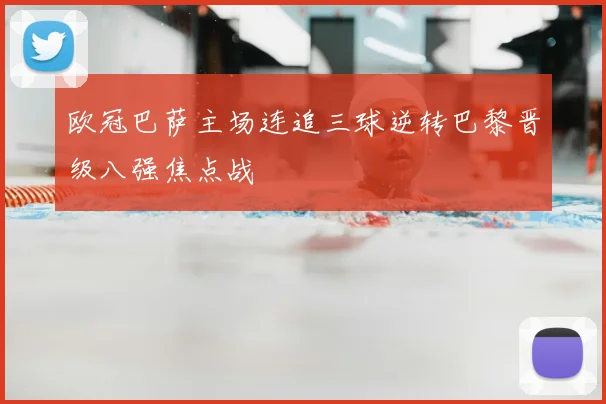 欧冠巴萨主场连追三球逆转巴黎晋级八强焦点战