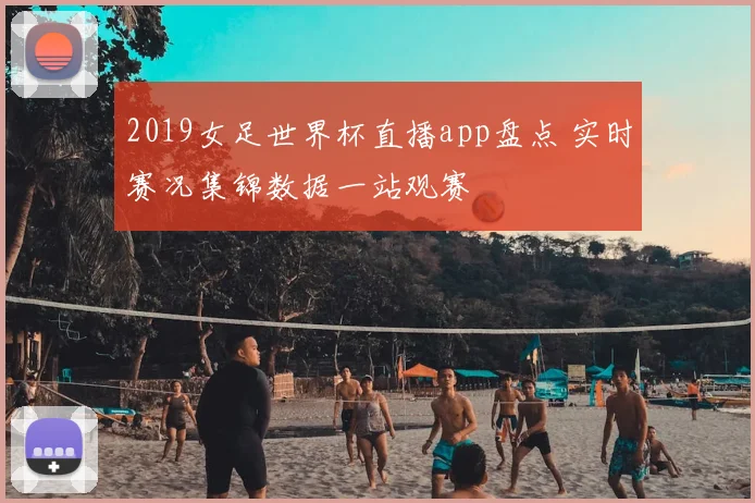 2019女足世界杯直播app盘点 实时赛况集锦数据一站观赛