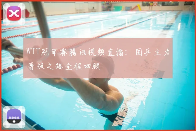 WTT冠军赛腾讯视频直播：国乒主力晋级之路全程回顾