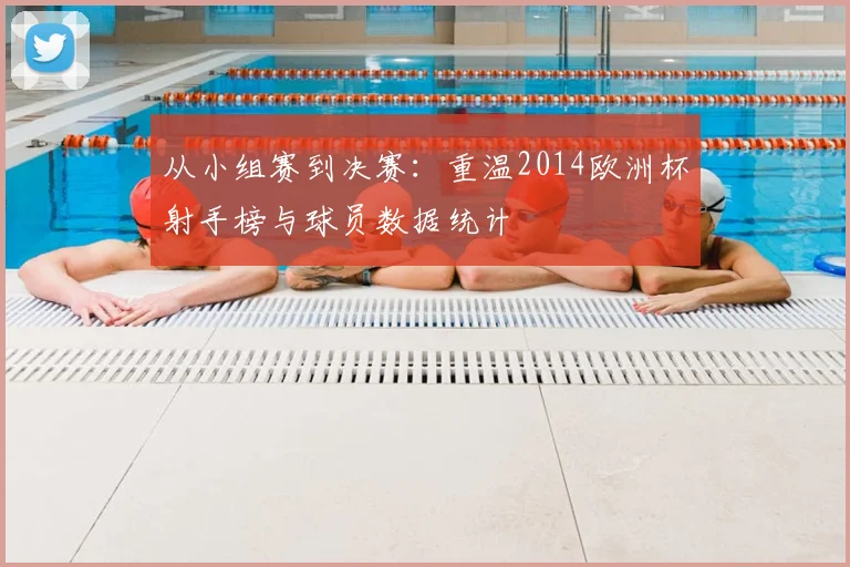 从小组赛到决赛：重温2014欧洲杯射手榜与球员数据统计