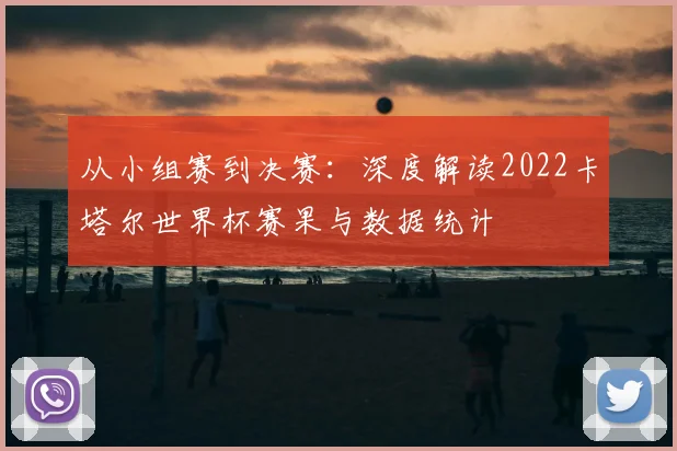 从小组赛到决赛：深度解读2022卡塔尔世界杯赛果与数据统计