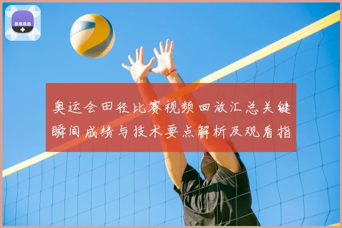 奥运会田径比赛视频回放汇总关键瞬间成绩与技术要点解析及观看指南