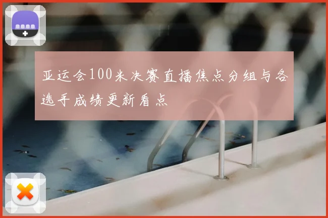 亚运会100米决赛直播焦点分组与各选手成绩更新看点