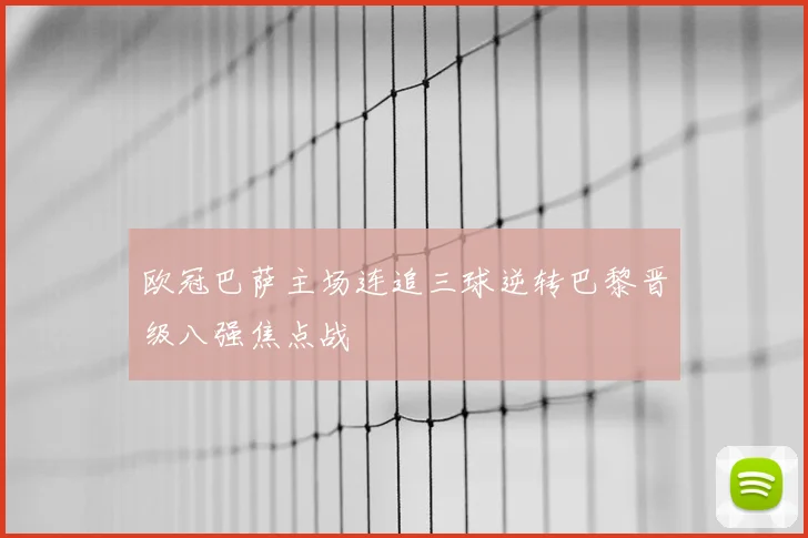 欧冠巴萨主场连追三球逆转巴黎晋级八强焦点战