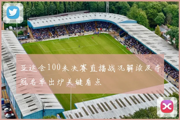 亚运会100米决赛直播战况解读及夺冠名单出炉关键看点