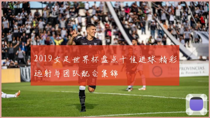 2019女足世界杯盘点十佳进球 精彩远射与团队配合集锦