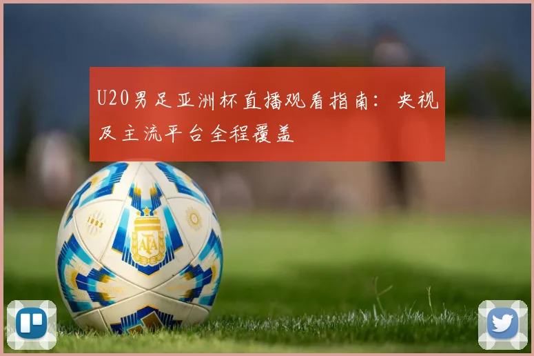 U20男足亚洲杯直播观看指南：央视及主流平台全程覆盖