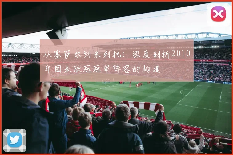 从塞萨尔到米利托：深度剖析2010年国米欧冠冠军阵容的构建