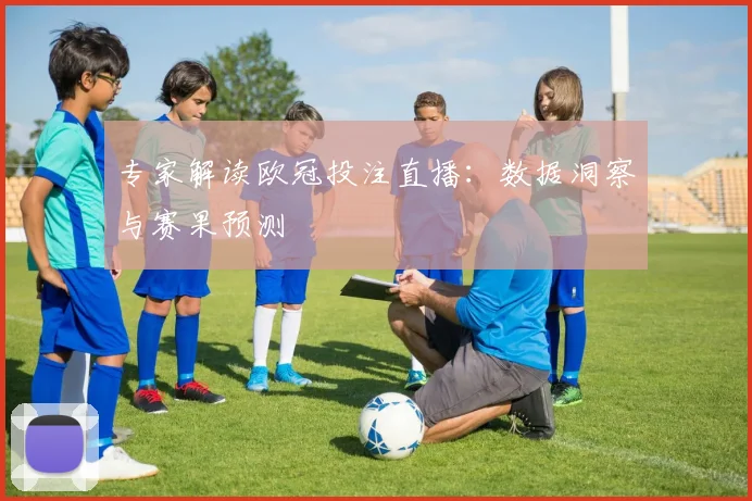 专家解读欧冠投注直播：数据洞察与赛果预测