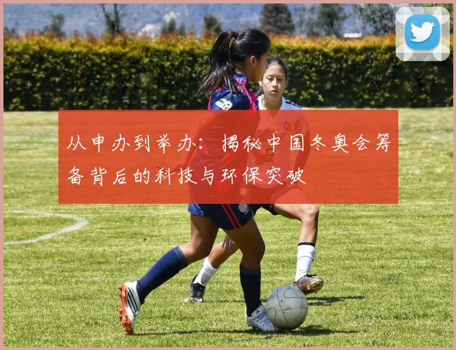 从申办到举办：揭秘中国冬奥会筹备背后的科技与环保突破