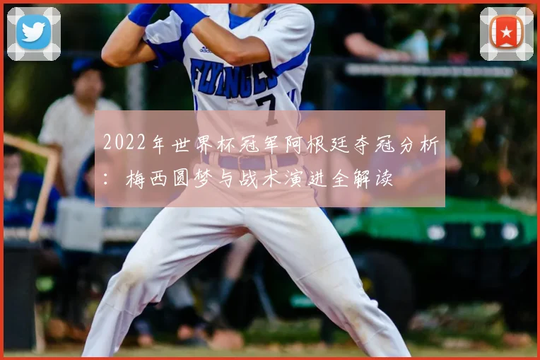 2022年世界杯冠军阿根廷夺冠分析：梅西圆梦与战术演进全解读